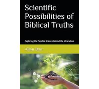 Scientific Possibilities of Biblical Truths: Exploring the Possible Science Behind the Miraculous