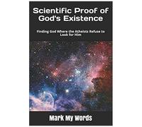 Scientific Proof Of God's Existence: Finding God Where The Atheists Refuse To Look For Him