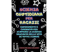 SCIENZA QUOTIDIANA PER RAGAZZI, esperimenti e curiosità per scoprire la scienza nascosta nella vita di tutti i giorni, curiosità e fatti incredibili per ragazzi curiosi: EDIZIONE ILLUSTRATA