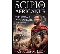 SCIPIO AFRICANUS: THE ROMAN WHO DEFEATED HANNIBAL