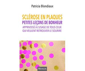 Sclérose en plaques. Petites leçons de bonheur apprivoisé à l'usage de tous ceux qui veulent retrou