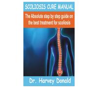 Scoliosis Cure Manual: The Absolute Step By Step Guide On The Best Treatment For Scoliosis