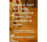 Scoop & Swirl 50 Classic and Crazy Ice Creams You Can Make at Home: From Vanilla Bean to Maple Bacon - Churned or No-Churn Made Easy