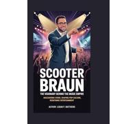 Scooter Braun: The Visionary Behind the Music Empire: Discovering Stars, Shaping Pop Culture, Redefining Entertainment