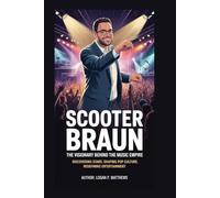 Scooter Braun: The Visionary Behind the Music Empire: Discovering Stars, Shaping Pop Culture, Redefining Entertainment