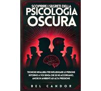 SCOPRIRE I SEGRETI DELLA PSICOLOGIA OSCURA: Tecniche infallibili per influenzare le persone intorno a voi senza che se ne accorgano, anche in ambienti ad alta pressione