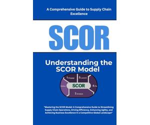 SCOR: Understanding the SCOR Model: Mastering the SCOR Model: A Comprehensive Guide to Streamlining Supply Chain Operations, Driving Efficiency, ... Excellence in a Competitive Global Landscape