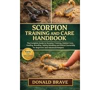 SCORPION TRAINING AND CARE HANDBOOK: The Complete Guide to Scorpion Training, Habitat Care, Feeding, Breeding, Safety Handling and Ethical Ownership for Beginners and Advanced Keepers.
