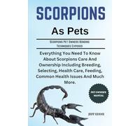 SCORPIONS AS PETS: Everything You Need To Know About Scorpions Care And Ownership Including Breeding, Selecting, Health Care, Feeding, Common Health Issues And Much More.