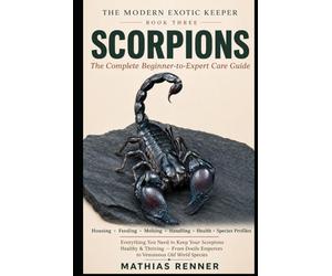 SCORPIONS: The Complete Beginner-to-Expert Care Guide: Housing, Feeding, Molting, Handling, Health, and Species-by-Species Profiles from Docile Emperors to Venomous Old World Scorpions