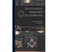 Scotch Rite Masonry Illustrated the Complete Ritual of the Ancient and Accepted Scottish Rite Profusely Illustrated 1 - Jonathan 18111892 Blanchard - Crea Jonathan 18111892 BlanchardJonathan 18111892 