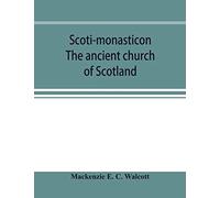 Scoti-Monasticon. The Ancient Church Of Scotland; A History Of The Cathedrals, Conventual Foundations, Collegiate Churches, And Hospitals Of Scotland
