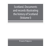 Scotland. Documents And Records Illustrating The History Of Scotland, And The Transactions Between The Crowns Of Scotland And England, Preserved In The Treasury Of Her Majesty's Exchequer. (Volume I)