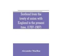 Scotland From The Treaty Of Union With England To The Present Time, (1707-1907)