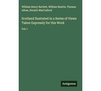 Scotland llustrated in a Series of Views Taken Expressly for this Work: Vol. I