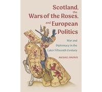 Scotland, the Wars of the Roses, and European Politics: War and Diplomacy in the Later Fifteenth Century