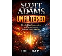 Scott Adams Unfiltered: The Life, Ideas, Controversies, and Success Systems Behind the Creator of Dilbert