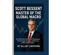 SCOTT BESSENT - MASTER OF THE GLOBAL MACRO: The Mind Behind Soros Fund Management Turned Insight, Strategy, and Risk into a Billion-Dollar Legacy