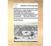Scotticisms, Vulgar Anglicisms, and Grammatical Improprieties Corrected, with Reasons for the Corrections; Being a Collection Upon a New Plan: By Hugh Mitchell, Hugh (Auteur)