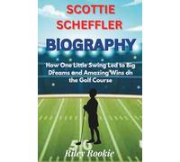 SCOTTIE SCHEFFLER BIOGRAPHY: How One Little Swing Led to Big Dreams and Amazing Wins on the Golf Course
