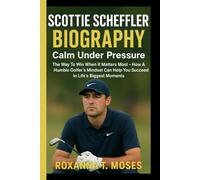 SCOTTIE SCHEFFLER BIOGRAPHY: The Way To Win When It Matters Most - How A Humble Golfer's Mindset Can Help You Succeed In Life's Biggest Moments