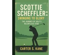 SCOTTIE SCHEFFLER: SWINGING TO GLORY: THE JOURNEY OF GOLF’S RELENTLESS STAR
