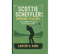 SCOTTIE SCHEFFLER: SWINGING TO GLORY: THE JOURNEY OF GOLF’S RELENTLESS STAR
