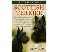 SCOTTISH TERRIER: Scottish Terriers Uncovered: From Highlands Hunters to Beloved Companions: Care, Training, Nutrition, Grooming, and Cultural Legacy of the Iconic Scottie Dog.