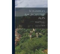 Scrambles Amongst the Alps: In the Years 1860-'69