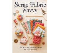 Scrap Fabric Savvy: Quick Sewn Gifts in an Afternoon