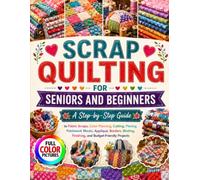 SCRAP QUILTING FOR SENIORS AND BEGINNERS: A Step-by-Step Guide to Fabric Scraps, Color Planning, Cutting, Piecing, Patchwork Blocks, Appliqué, Borders, Binding, Finishing, and Budget-Friendly Projects