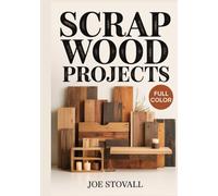 SCRAP WOOD PROJECTS: A Step-by-Step Visual Guide to Upcycling Small Wood Scraps: 30 Easy DIY Projects for Handmade Gifts, Home Decor, and Workshop Organizers using Simple Tools