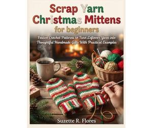 SCRAP YARN CHRISTMAS MITTENS FOR BEGINNERS:: Festive Crochet Patterns to Turn Leftover Yarn into Thoughtful Handmade Gifts With Practical Examples
