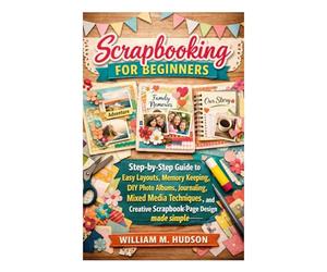 Scrapbooking for Beginners: A Step-by-Step Guide to Easy Layouts, Memory Keeping, DIY Photo Albums, Journaling, Mixed Media Techniques, and Creative Scrapbook Page Design Made simple