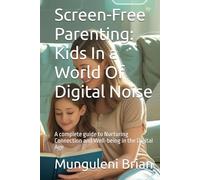 Screen-Free Parenting: Kids In a World Of Digital Noise: A complete guide to Nurturing Connection and Well-being in the Digital Age