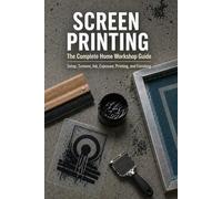 Screen Printing: The Complete Home Workshop Guide: Setup, Screens, Ink, Exposure, Printing, and Finishing - With Print Logs, Ink Recipes, and Beginner Workflow