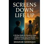 SCREENS DOWN, LIFE UP: A Parent's Complete Guide to Breaking Screen Addiction, Building Better Habits, and Raising Happy, Confident Children in the Digital Age