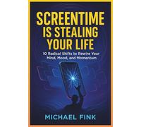 SCREENTIME IS STEALING YOUR LIFE: 10 Radical Shifts to Rewire Your Mind, Mood, and Momentum
