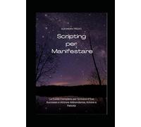 Scripting per Manifestare: La Guida Completa per Scrivere il Tuo Successo e Attirare Abbondanza, Amore e Felicità