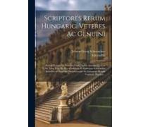 Scriptores Rerum Hungaric. Veteres Ac Genuini: Partim Primum Ex Tenebris Eruti, Partim Antehac Quidem Editi, Nunc Vero Ex Mss. Codicibus, Et Rarissimi