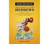 Scripturae Contra Trinitatem - The Epistle to the Hebrews: An Anthology of Quotations, Alternative Expositions, and Critical Commentaries on Common Trinitarian Proof-Texts