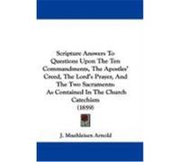 Scripture Answers to Questions Upon the Ten Commandments, the Apostles' Creed, the Lord's Prayer, and the Two Sacraments: As Contained in the Church C