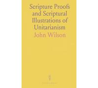 Scripture Proofs and Scriptural Illustrations of Unitarianism