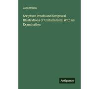 Scripture Proofs and Scriptural Illustrations of Unitarianism: With an Examination