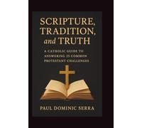 Scripture, Tradition, and Truth: A Catholic Guide to Answering 25 Common Protestant Challenges