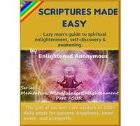 Scriptures Made Easy Lazy mans guide to spiritual enlightenment selfdiscovery amp awakening. The gist of ancient core wisdom in 100 daily posts for succes Enlightened AnonymousEnlightened Anonymous (A