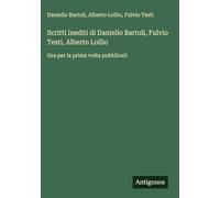 Scritti inediti di Daniello Bartoli, Fulvio Testi, Alberto Lollio: Ora per la prima volta pubblicati
