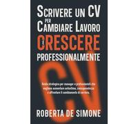 Scrivere un CV per Cambiare Lavoro e Crescere Professionalmente: Guida strategica per manager e professionisti che vogliono aumentare autostima, consapevolezza e affrontare il cambiamento di carriera
