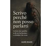 SCRIVO PERCHE’ NON POSSO PARLARTI: Lettera mai spedita a chi mi ha lasciato- e al dolore che resta