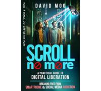 Scroll No More - A Practical Guide to Digital Liberation: Breaking Free from Smartphone and Social Media Addiction